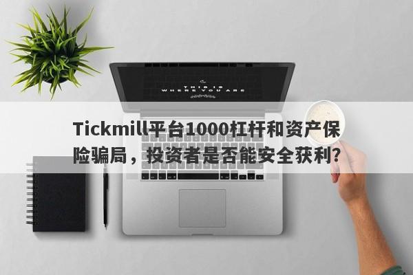 Tickmill平台1000杠杆和资产保险骗局，投资者是否能安全获利？-第1张图片-要懂汇圈网