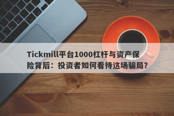 Tickmill平台1000杠杆与资产保险背后：投资者如何看待这场骗局？-第1张图片-要懂汇圈网