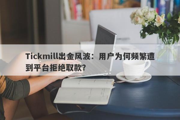 Tickmill出金风波：用户为何频繁遭到平台拒绝取款？-第1张图片-要懂汇圈网