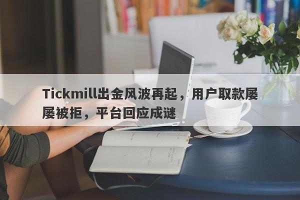 Tickmill出金风波再起，用户取款屡屡被拒，平台回应成谜-第1张图片-要懂汇圈网