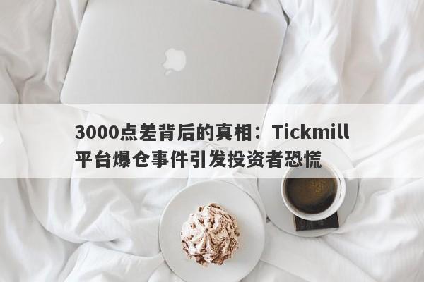 3000点差背后的真相：Tickmill平台爆仓事件引发投资者恐慌-第1张图片-要懂汇圈网