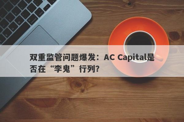 双重监管问题爆发：AC Capital是否在“李鬼”行列？-第1张图片-要懂汇圈网