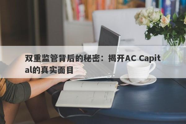 双重监管背后的秘密：揭开AC Capital的真实面目-第1张图片-要懂汇圈网