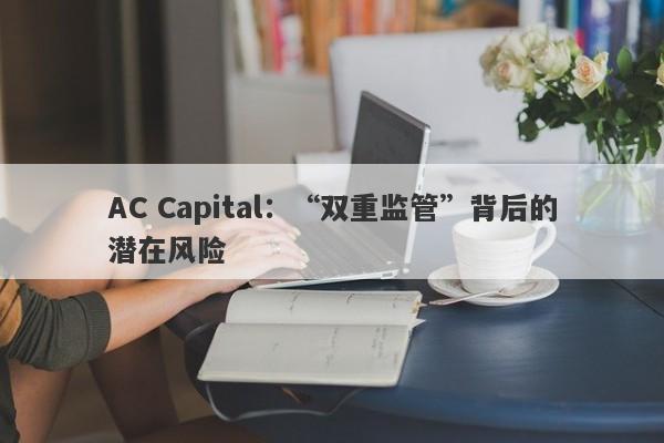 AC Capital：“双重监管”背后的潜在风险-第1张图片-要懂汇圈网