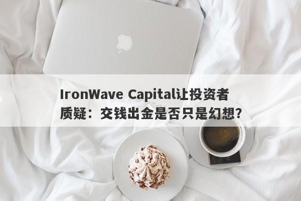 IronWave Capital让投资者质疑：交钱出金是否只是幻想？-第1张图片-要懂汇圈网