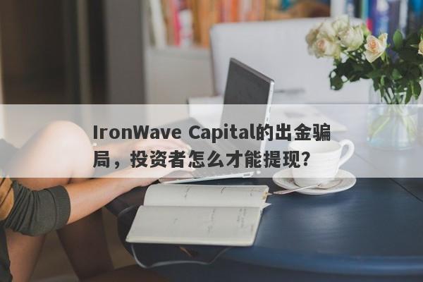 IronWave Capital的出金骗局，投资者怎么才能提现？-第1张图片-要懂汇圈网