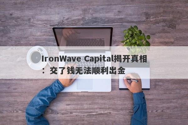 IronWave Capital揭开真相：交了钱无法顺利出金-第1张图片-要懂汇圈网