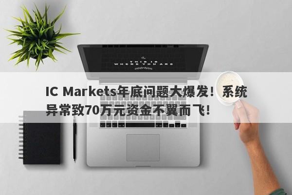 IC Markets年底问题大爆发！系统异常致70万元资金不翼而飞！-第1张图片-要懂汇圈网