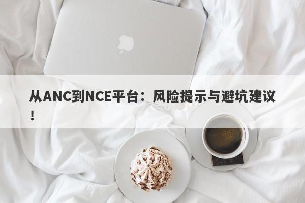 从ANC到NCE平台：风险提示与避坑建议！-第1张图片-要懂汇圈网