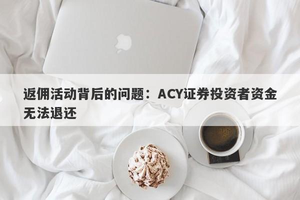 返佣活动背后的问题：ACY证券投资者资金无法退还-第1张图片-要懂汇圈网