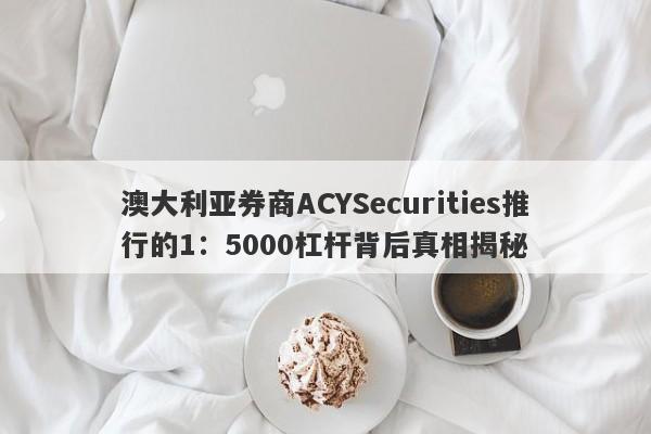 澳大利亚券商ACYSecurities推行的1：5000杠杆背后真相揭秘-第1张图片-要懂汇圈网