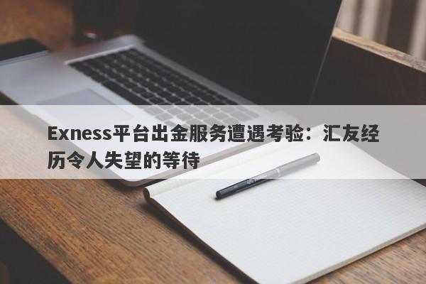 Exness平台出金服务遭遇考验：汇友经历令人失望的等待-第1张图片-要懂汇圈网