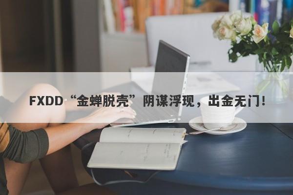 FXDD“金蝉脱壳”阴谋浮现，出金无门！-第1张图片-要懂汇圈网