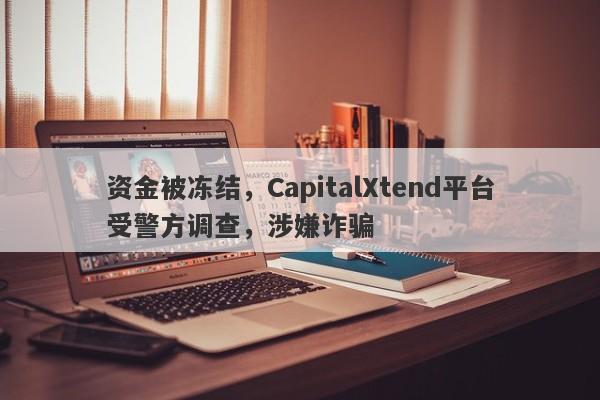 资金被冻结，CapitalXtend平台受警方调查，涉嫌诈骗-第1张图片-要懂汇圈网