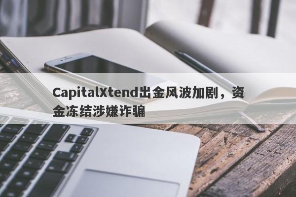 CapitalXtend出金风波加剧，资金冻结涉嫌诈骗-第1张图片-要懂汇圈网