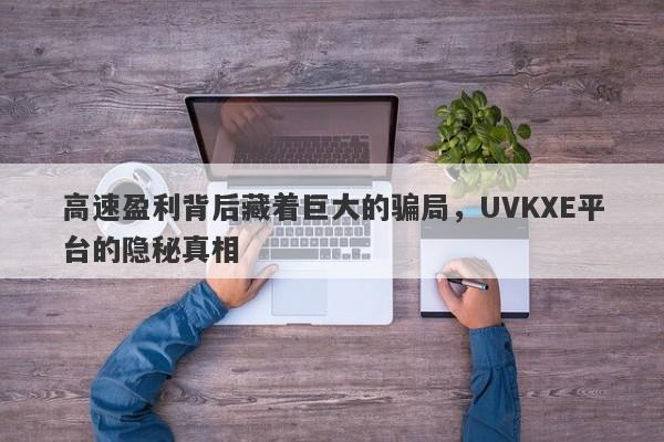 高速盈利背后藏着巨大的骗局，UVKXE平台的隐秘真相-第1张图片-要懂汇圈网