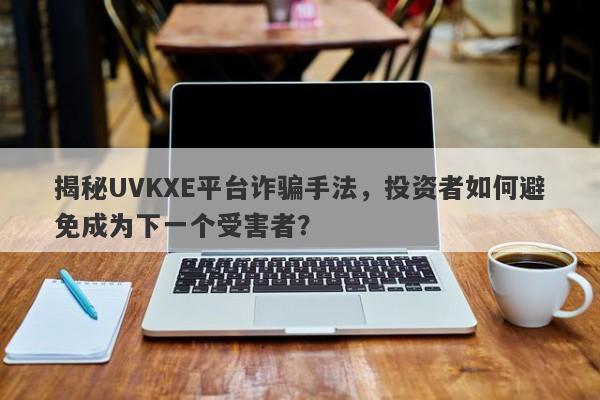 揭秘UVKXE平台诈骗手法，投资者如何避免成为下一个受害者？-第1张图片-要懂汇圈网