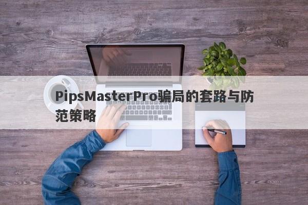 PipsMasterPro骗局的套路与防范策略-第1张图片-要懂汇圈网